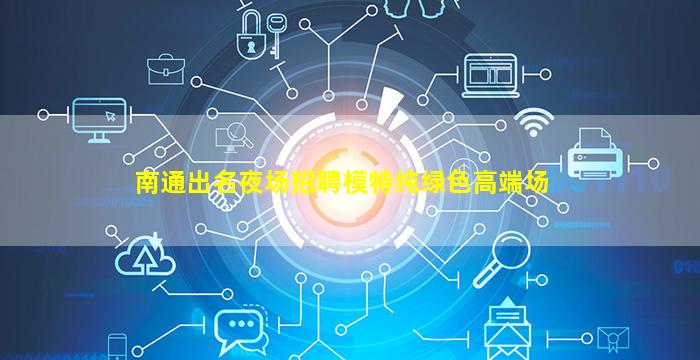 南通出名夜场招聘模特纯绿色高端场